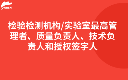 检验检测机构/实验室最高管理者、质量负责人、技术负责人和授权签字人